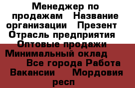 Менеджер по продажам › Название организации ­ Презент › Отрасль предприятия ­ Оптовые продажи › Минимальный оклад ­ 35 000 - Все города Работа » Вакансии   . Мордовия респ.